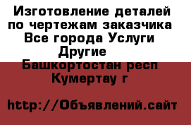Изготовление деталей по чертежам заказчика - Все города Услуги » Другие   . Башкортостан респ.,Кумертау г.